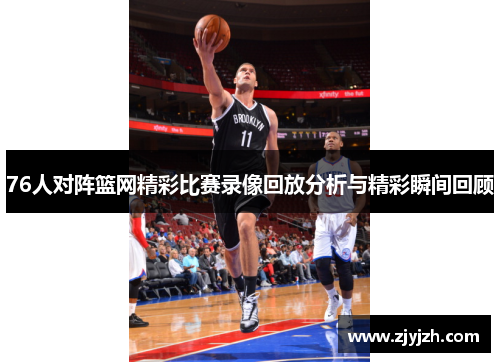 76人对阵篮网精彩比赛录像回放分析与精彩瞬间回顾