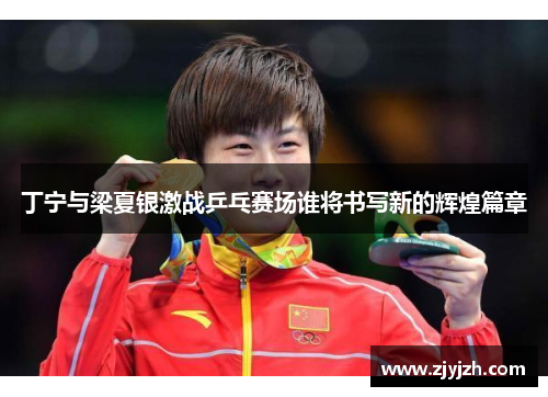 丁宁与梁夏银激战乒乓赛场谁将书写新的辉煌篇章