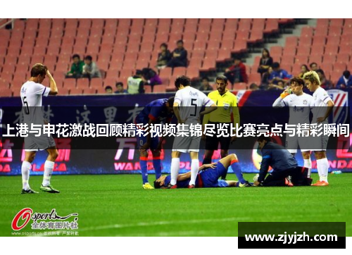 上港与申花激战回顾精彩视频集锦尽览比赛亮点与精彩瞬间