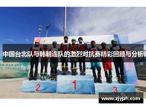 中国台北队与韩朝连队的激烈对抗赛精彩回顾与分析