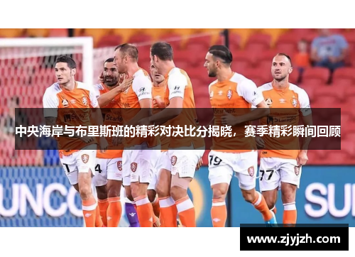 中央海岸与布里斯班的精彩对决比分揭晓，赛季精彩瞬间回顾