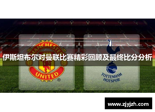 伊斯坦布尔对曼联比赛精彩回顾及最终比分分析