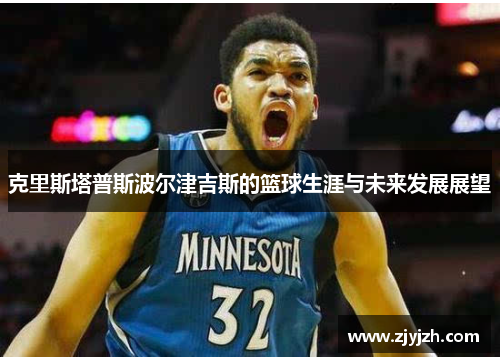 克里斯塔普斯波尔津吉斯的篮球生涯与未来发展展望
