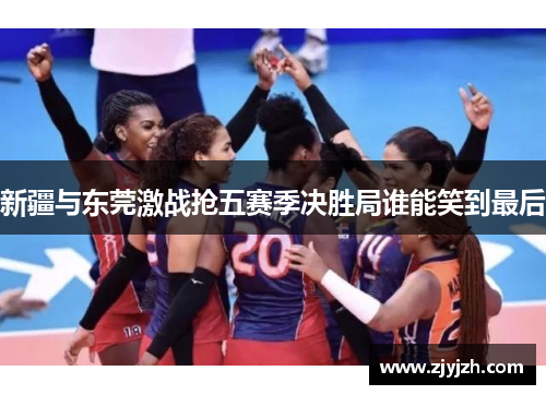 新疆与东莞激战抢五赛季决胜局谁能笑到最后