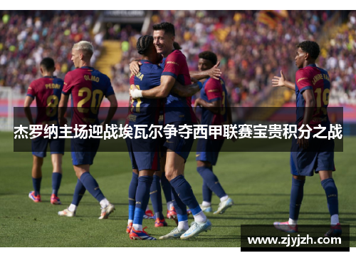 杰罗纳主场迎战埃瓦尔争夺西甲联赛宝贵积分之战