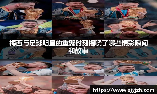 梅西与足球明星的重聚时刻揭晓了哪些精彩瞬间和故事